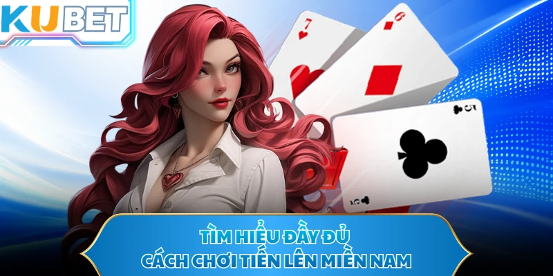Tìm hiểu đầy đủ cách chơi tiến lên miền nam